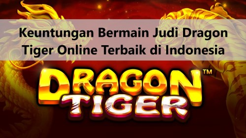 Keuntungan Bermain Judi Dragon Tiger Online Terbaik di Indonesia